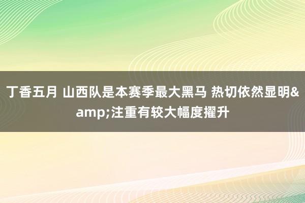 丁香五月 山西队是本赛季最大黑马 热切依然显明&注重有较大幅度擢升