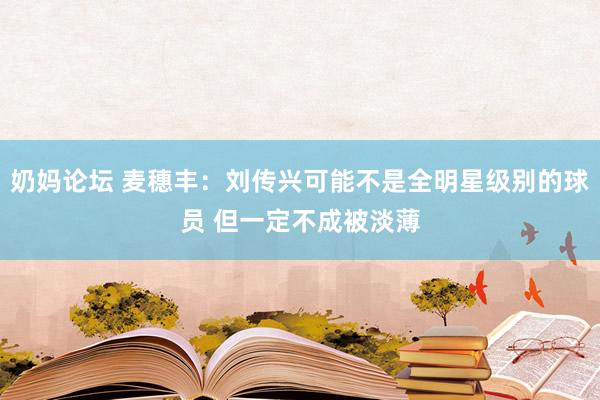 奶妈论坛 麦穗丰：刘传兴可能不是全明星级别的球员 但一定不成被淡薄