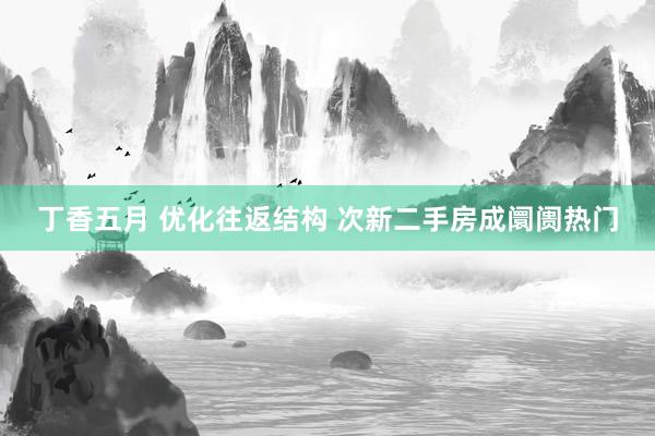 丁香五月 优化往返结构 次新二手房成阛阓热门