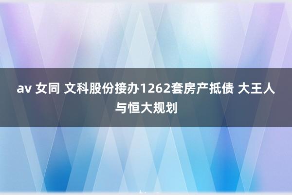 av 女同 文科股份接办1262套房产抵债 大王人与恒大规划