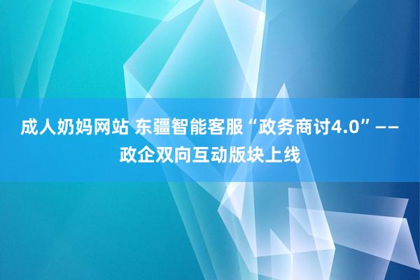 成人奶妈网站 东疆智能客服“政务商讨4.0”——政企双向互动版块上线