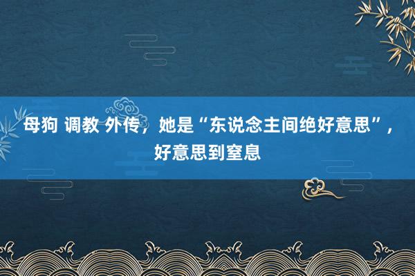 母狗 调教 外传，她是“东说念主间绝好意思”，好意思到窒息