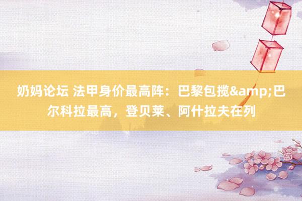 奶妈论坛 法甲身价最高阵：巴黎包揽&巴尔科拉最高，登贝莱、阿什拉夫在列