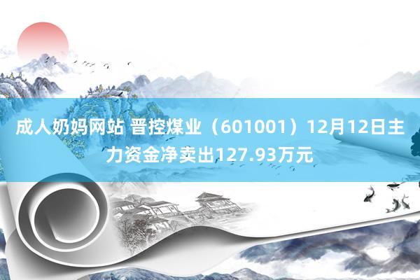 成人奶妈网站 晋控煤业（601001）12月12日主力资金净卖出127.93万元