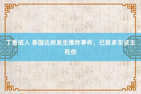 丁香成人 泰国达府发生爆炸事件，已致多东谈主死伤