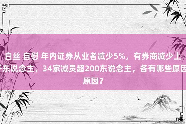 白丝 自慰 年内证券从业者减少5%，有券商减少上千东说念主，34家减员超200东说念主，各有哪些原因？