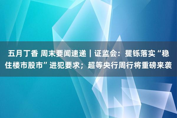 五月丁香 周末要闻速递｜证监会：矍铄落实“稳住楼市股市”进犯要求；超等央行周行将重磅来袭