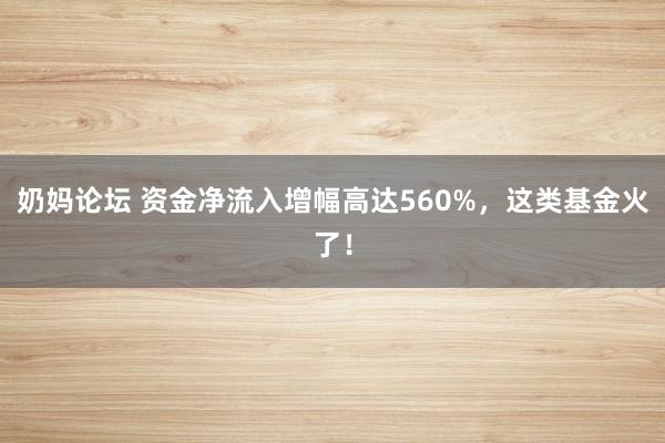 奶妈论坛 资金净流入增幅高达560%，这类基金火了！