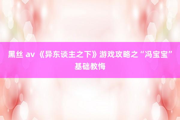 黑丝 av 《异东谈主之下》游戏攻略之“冯宝宝”基础教悔