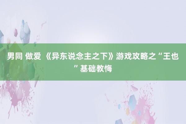 男同 做爱 《异东说念主之下》游戏攻略之“王也”基础教悔