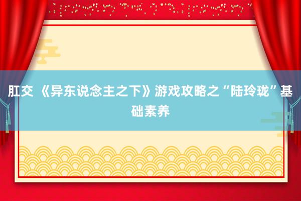 肛交 《异东说念主之下》游戏攻略之“陆玲珑”基础素养