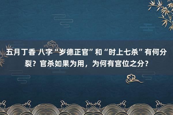 五月丁香 八字“岁德正官”和“时上七杀”有何分裂？官杀如果为用，为何有宫位之分？