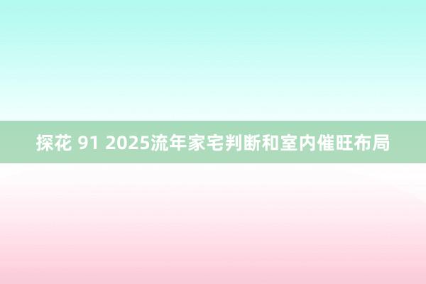 探花 91 2025流年家宅判断和室内催旺布局