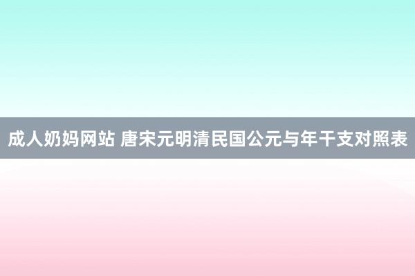 成人奶妈网站 唐宋元明清民国公元与年干支对照表