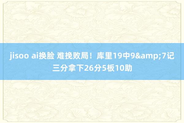 jisoo ai换脸 难挽败局！库里19中9&7记三分拿下26分5板10助