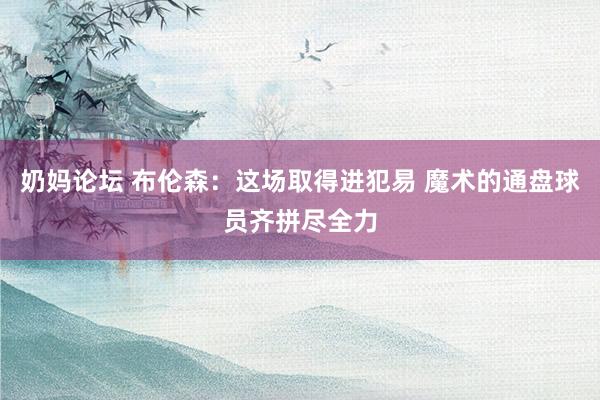 奶妈论坛 布伦森：这场取得进犯易 魔术的通盘球员齐拼尽全力