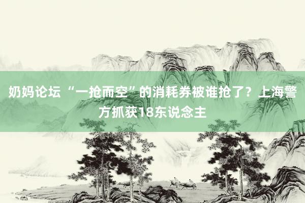 奶妈论坛 “一抢而空”的消耗券被谁抢了？上海警方抓获18东说念主