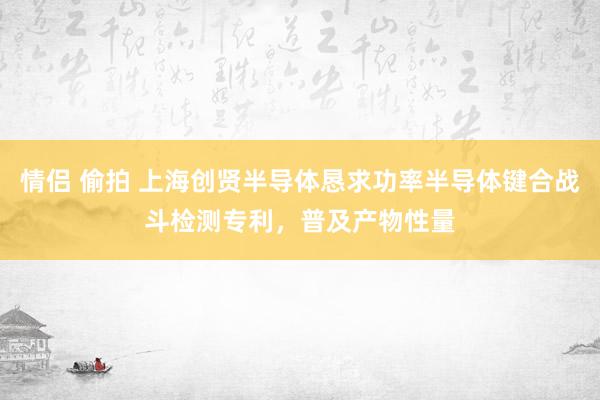 情侣 偷拍 上海创贤半导体恳求功率半导体键合战斗检测专利，普及产物性量