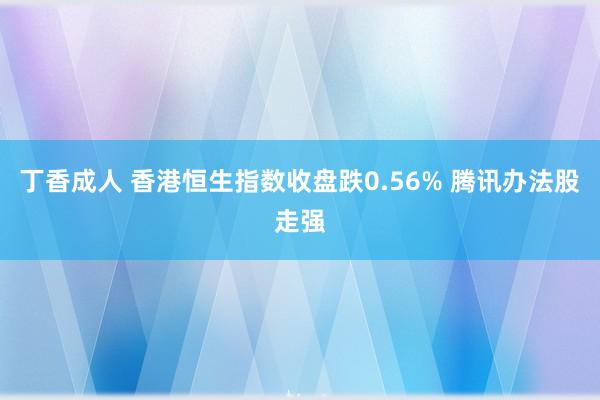 丁香成人 香港恒生指数收盘跌0.56% 腾讯办法股走强