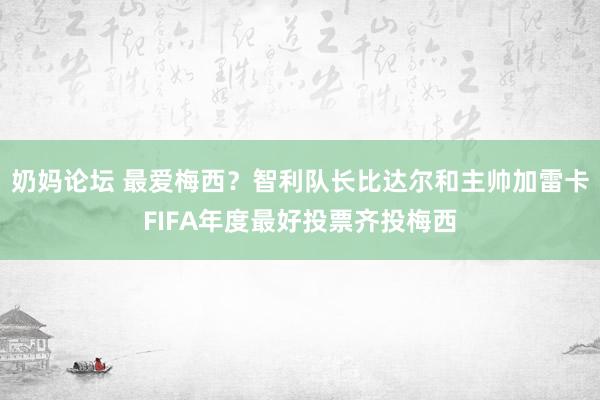 奶妈论坛 最爱梅西？智利队长比达尔和主帅加雷卡FIFA年度最好投票齐投梅西