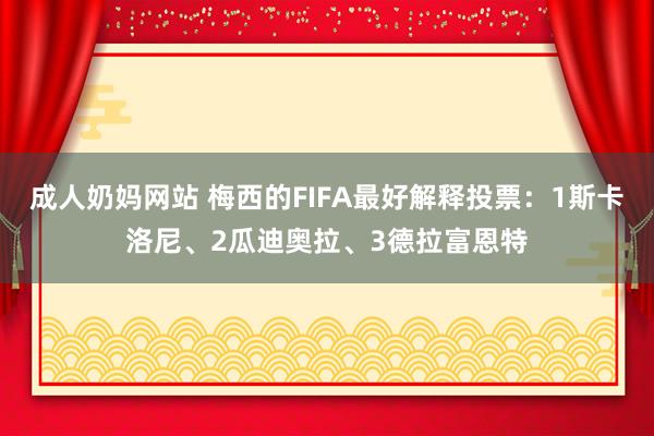 成人奶妈网站 梅西的FIFA最好解释投票：1斯卡洛尼、2瓜迪奥拉、3德拉富恩特