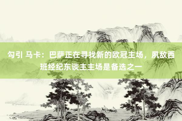 勾引 马卡：巴萨正在寻找新的欧冠主场，夙敌西班经纪东谈主主场是备选之一