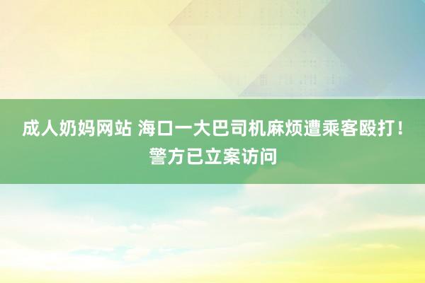 成人奶妈网站 海口一大巴司机麻烦遭乘客殴打！警方已立案访问