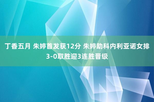 丁香五月 朱婷首发获12分 朱婷助科内利亚诺女排3-0取胜迎3连胜晋级