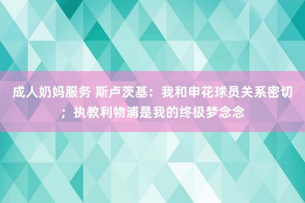 成人奶妈服务 斯卢茨基：我和申花球员关系密切；执教利物浦是我的终极梦念念