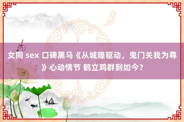 女同 sex 口碑黑马《从城隍驱动，鬼门关我为尊》心动情节 鹤立鸡群到如今？