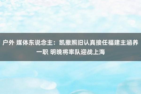 户外 媒体东说念主：凯撒照旧认真接任福建主涵养一职 明晚将率队迎战上海