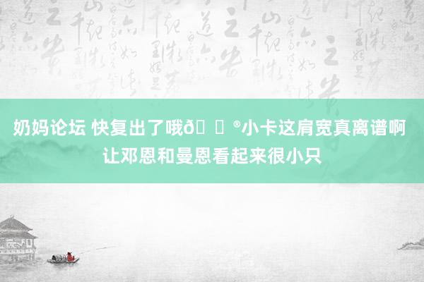 奶妈论坛 快复出了哦😮小卡这肩宽真离谱啊 让邓恩和曼恩看起来很小只