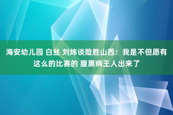 海安幼儿园 白丝 刘炜谈险胜山西：我是不但愿有这么的比赛的 腹黑病王人出来了