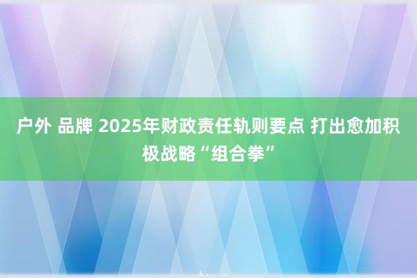 户外 品牌 2025年财政责任轨则要点 打出愈加积极战略“组合拳”