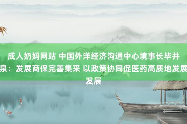 成人奶妈网站 中国外洋经济沟通中心境事长毕井泉：发展商保完善集采 以政策协同促医药高质地发展