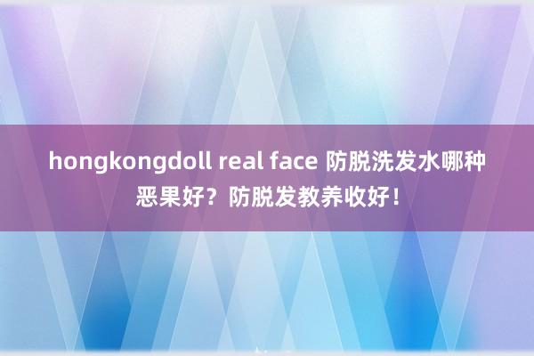 hongkongdoll real face 防脱洗发水哪种恶果好？防脱发教养收好！