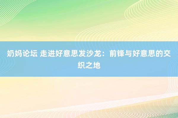 奶妈论坛 走进好意思发沙龙：前锋与好意思的交织之地