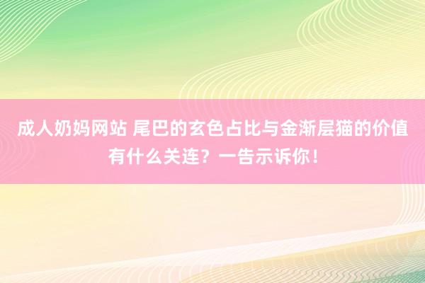 成人奶妈网站 尾巴的玄色占比与金渐层猫的价值有什么关连？一告示诉你！