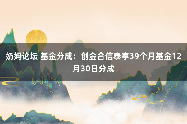 奶妈论坛 基金分成：创金合信泰享39个月基金12月30日分成