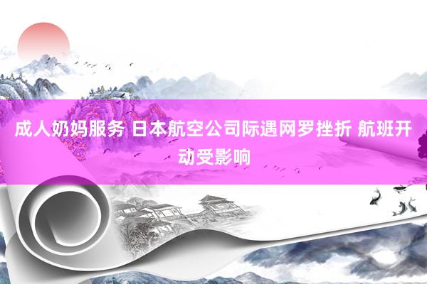 成人奶妈服务 日本航空公司际遇网罗挫折 航班开动受影响