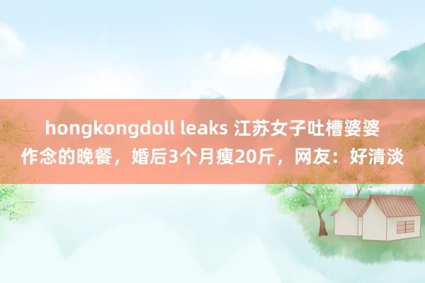 hongkongdoll leaks 江苏女子吐槽婆婆作念的晚餐，婚后3个月瘦20斤，网友：好清淡