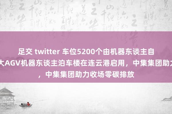 足交 twitter 车位5200个由机器东谈主自动功课 寰球最大AGV机器东谈主泊车楼在连云港启用，中集集团助力收场零碳排放