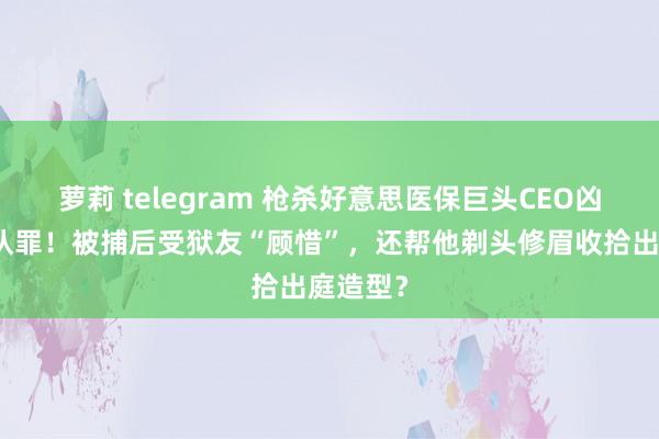 萝莉 telegram 枪杀好意思医保巨头CEO凶犯隔断认罪！被捕后受狱友“顾惜”，还帮他剃头修眉收拾出庭造型？