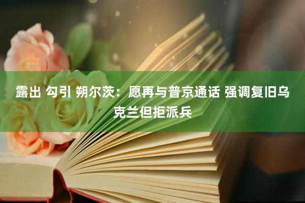 露出 勾引 朔尔茨：愿再与普京通话 强调复旧乌克兰但拒派兵