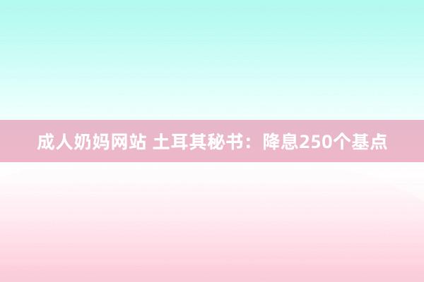 成人奶妈网站 土耳其秘书：降息250个基点