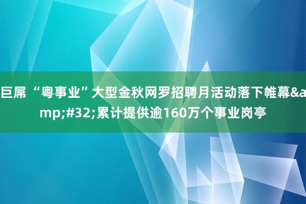 巨屌 “粤事业”大型金秋网罗招聘月活动落下帷幕&#32;累计提供逾160万个事业岗亭