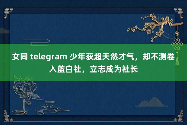 女同 telegram 少年获超天然才气，却不测卷入蓝白社，立志成为社长