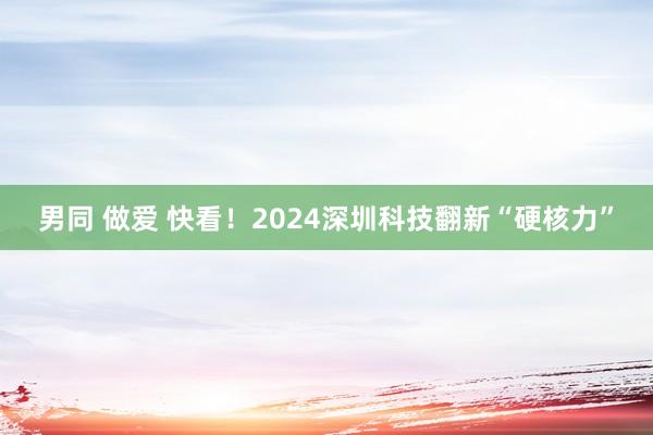 男同 做爱 快看！2024深圳科技翻新“硬核力”