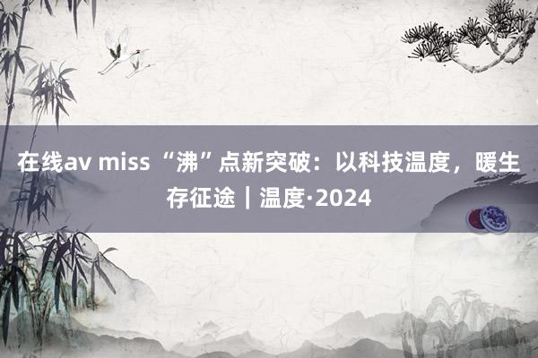 在线av miss “沸”点新突破：以科技温度，暖生存征途｜温度·2024