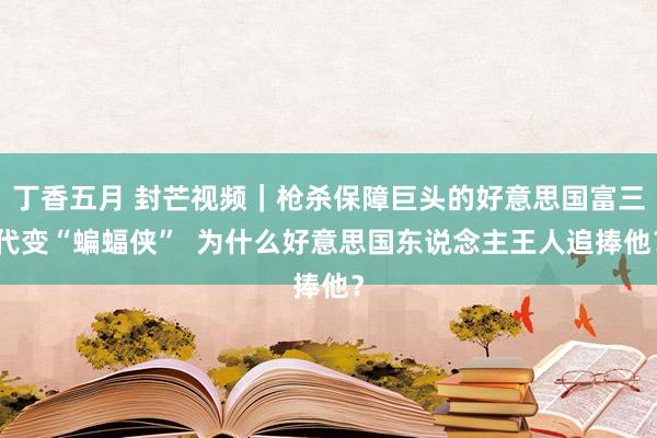 丁香五月 封芒视频｜枪杀保障巨头的好意思国富三代变“蝙蝠侠”  为什么好意思国东说念主王人追捧他？